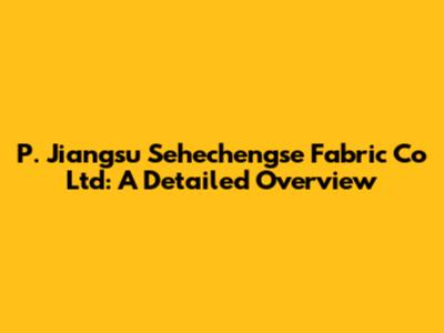 P. Jiangsu Sehechengse Fabric Co Ltd: A Detailed Overview