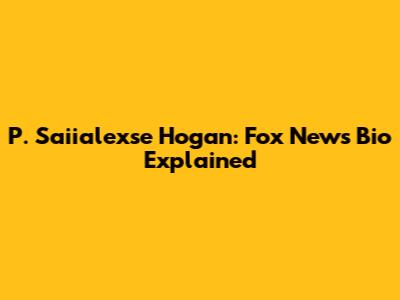 P. Saiialexse Hogan: Fox News Bio Explained