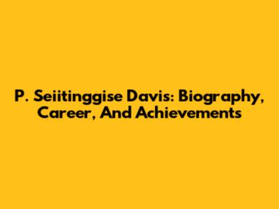 P. Seiitinggise Davis: Biography, Career, And Achievements