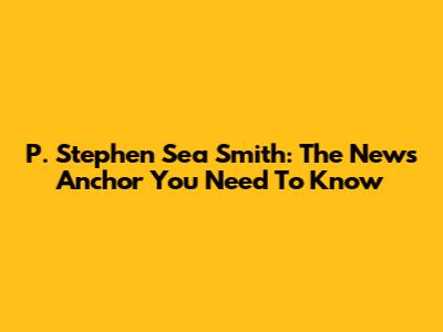 P. Stephen Sea Smith: The News Anchor You Need To Know