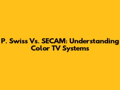 P. Swiss Vs. SECAM: Understanding Color TV Systems