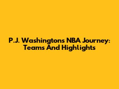 P.J. Washington's NBA Journey: Teams And Highlights