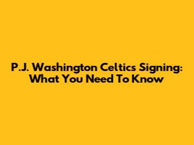 P.J. Washington Celtics Signing: What You Need To Know