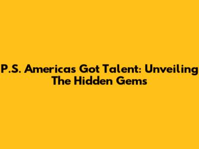 P.S. America's Got Talent: Unveiling The Hidden Gems