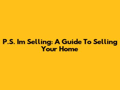P.S. I'm Selling: A Guide To Selling Your Home