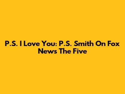 P.S. I Love You: P.S. Smith On Fox News' The Five