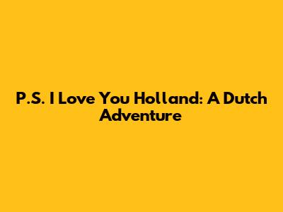 P.S. I Love You Holland: A Dutch Adventure