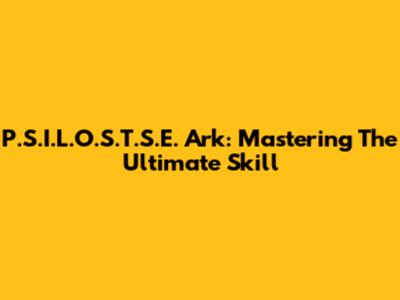 P.S.I.L.O.S.T.S.E. Ark: Mastering The Ultimate Skill