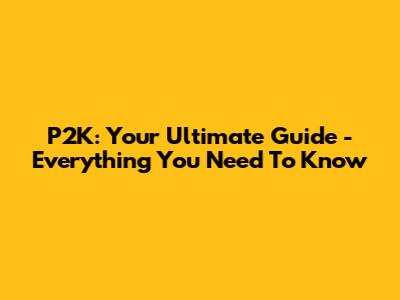 P2K: Your Ultimate Guide - Everything You Need To Know