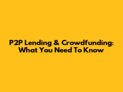 P2P Lending & Crowdfunding: What You Need To Know