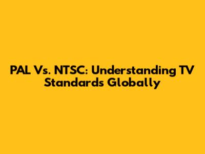 PAL Vs. NTSC: Understanding TV Standards Globally