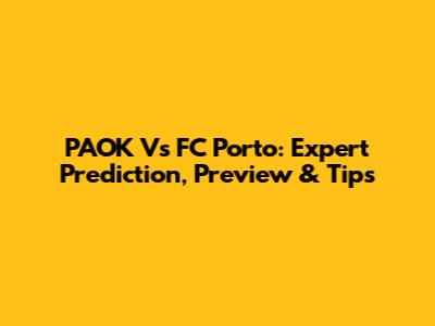 PAOK Vs FC Porto: Expert Prediction, Preview & Tips