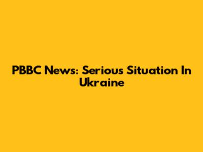 PBBC News: Serious Situation In Ukraine