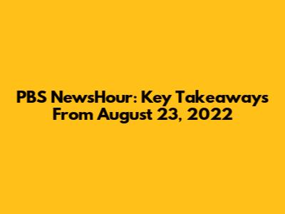 PBS NewsHour: Key Takeaways From August 23, 2022