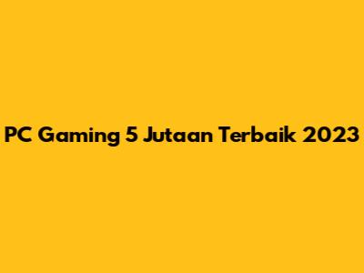 PC Gaming 5 Jutaan Terbaik 2023