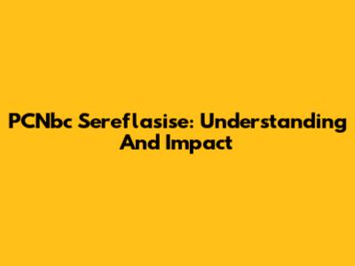 PCNbc Sereflasise: Understanding And Impact