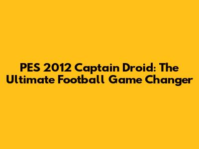 PES 2012 Captain Droid: The Ultimate Football Game Changer