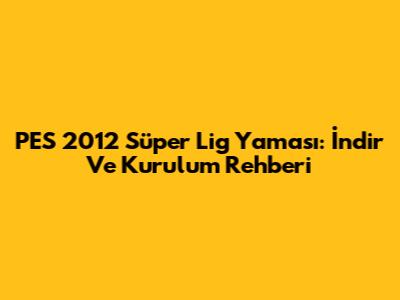 PES 2012 Süper Lig Yaması: İndir Ve Kurulum Rehberi