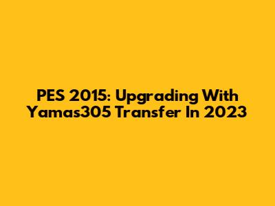 PES 2015: Upgrading With Yamas305 Transfer In 2023