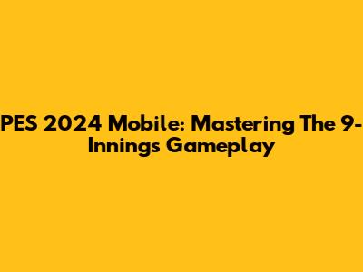 PES 2024 Mobile: Mastering The 9-Innings Gameplay