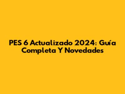 PES 6 Actualizado 2024: Guía Completa Y Novedades