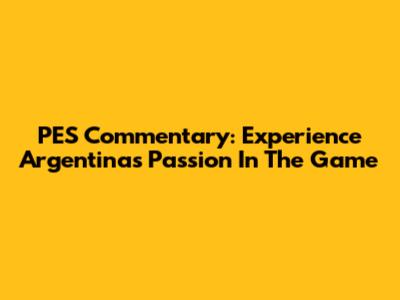PES Commentary: Experience Argentina's Passion In The Game