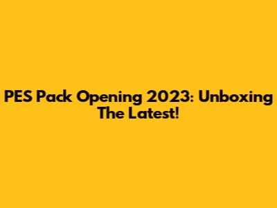PES Pack Opening 2023: Unboxing The Latest!