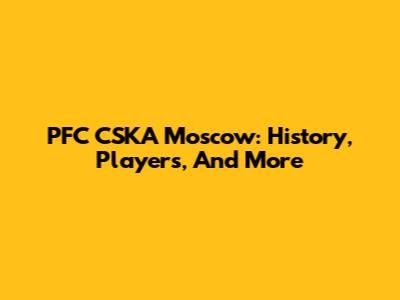 PFC CSKA Moscow: History, Players, And More