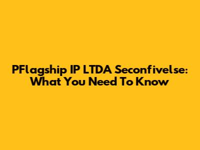 PFlagship IP LTDA Seconfivelse: What You Need To Know