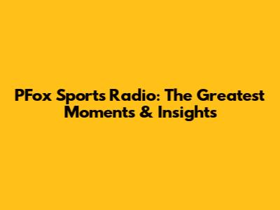 PFox Sports Radio: The Greatest Moments & Insights