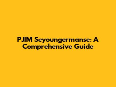 PJIM Seyoungermanse: A Comprehensive Guide