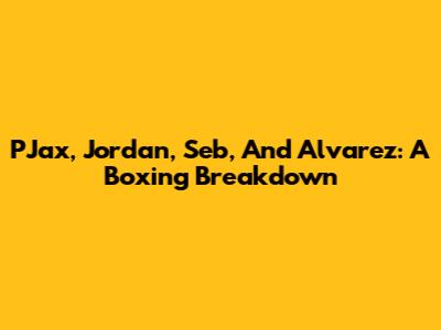 PJax, Jordan, Seb, And Alvarez: A Boxing Breakdown