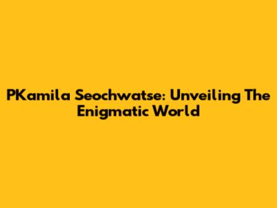 PKamila Seochwatse: Unveiling The Enigmatic World