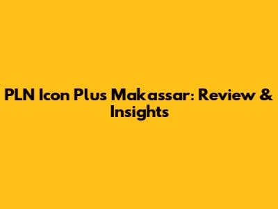 PLN Icon Plus Makassar: Review & Insights