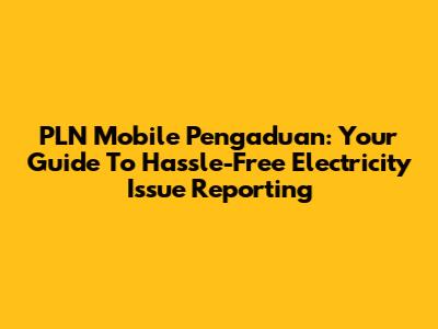 PLN Mobile Pengaduan: Your Guide To Hassle-Free Electricity Issue Reporting