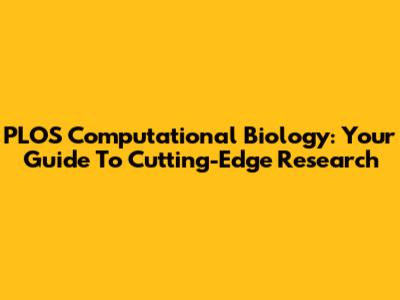 PLOS Computational Biology: Your Guide To Cutting-Edge Research