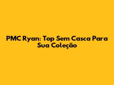 PMC Ryan: Top Sem Casca Para Sua Coleção