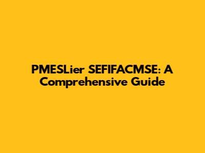 PMESLier SEFIFACMSE: A Comprehensive Guide