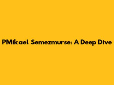 PMikael Semezmurse: A Deep Dive