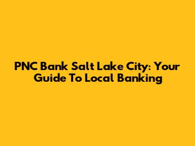 PNC Bank Salt Lake City: Your Guide To Local Banking