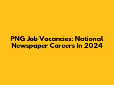 PNG Job Vacancies: National Newspaper Careers In 2024