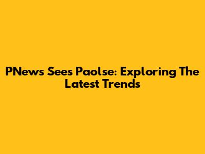 PNews Sees Paolse: Exploring The Latest Trends