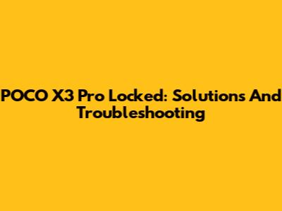 POCO X3 Pro Locked: Solutions And Troubleshooting