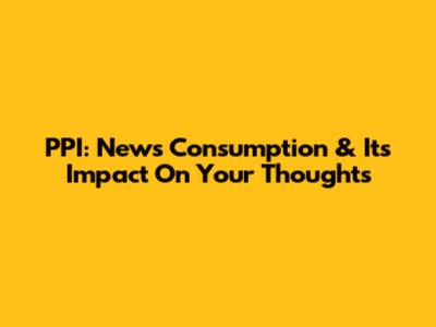 PPI: News Consumption & Its Impact On Your Thoughts