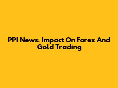 PPI News: Impact On Forex And Gold Trading