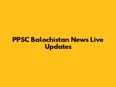 PPSC Balochistan News Live Updates