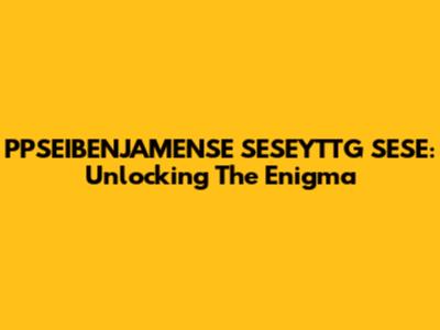 PPSEIBENJAMENSE SESEYTTG SESE: Unlocking The Enigma