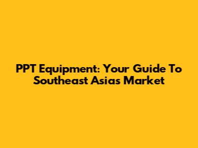 PPT Equipment: Your Guide To Southeast Asia's Market