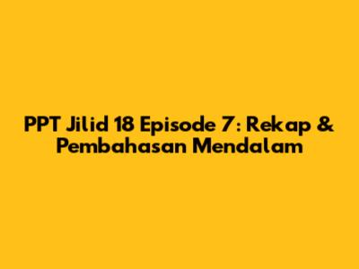 PPT Jilid 18 Episode 7: Rekap & Pembahasan Mendalam