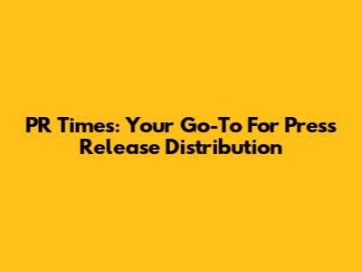 PR Times: Your Go-To For Press Release Distribution
